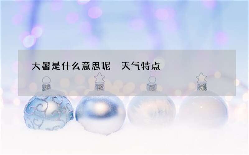 大暑是什么意思呢 天气特点